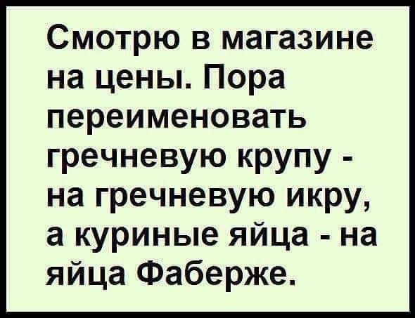 Смотрю в магазине на цены Пора переименовать гречневую крупу на гречневую икру а куриные яйца на яйца Фаберже