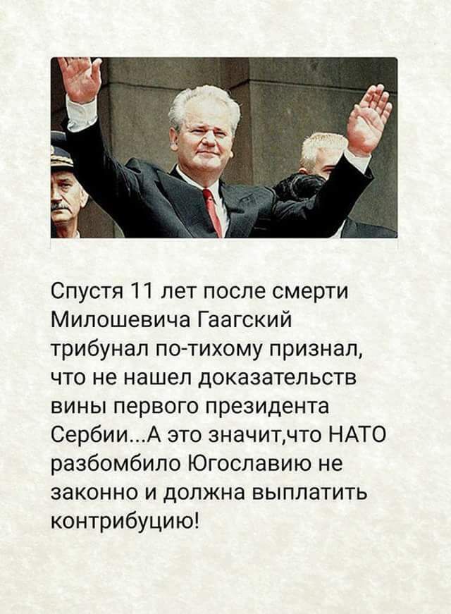 Спустя 11 лет после смерти Милошевича Гаагский трибунал по тихому признал что не нашел доказательств ВИНЫ первого ПРЕЗИДЕНТЭ СербииА это значитчто НАТО разбомбило Югославию не ЗЗКОННО И дОЛЖНЭ БЫППЗТИТЬ контрибуцию