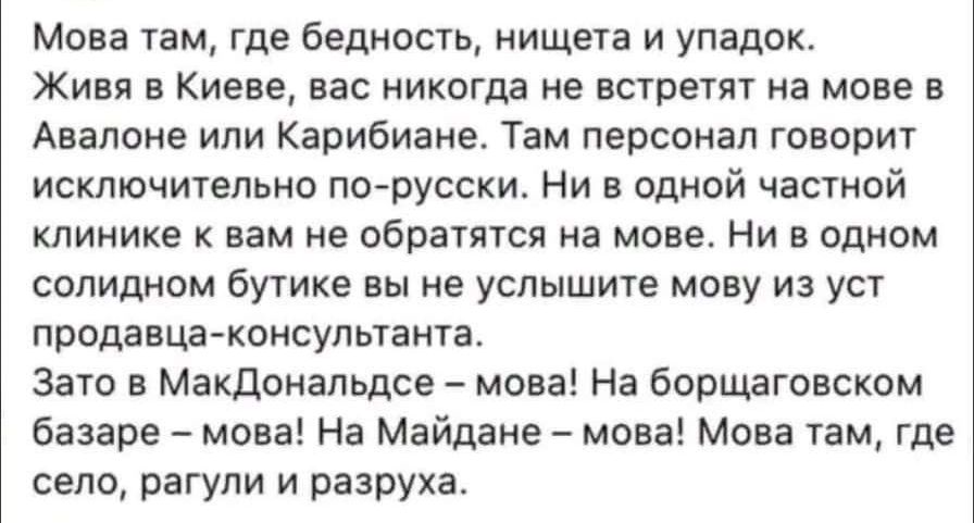 Мова там где бедность нищета и упадок Живя в Киеве вас никогда не встретят иа мове в Анапоие или Карибиане Твм персонал говорит исключительно по русски Ни в одной частной клинике к вам не обратятся на мове Ни в одном солидном бутике вы не услышите мову из уст продавца консультанта Зато в Макдональдсе мова На борщаговском базаре мова На Майдане мова Мова там где село рагули и разруха