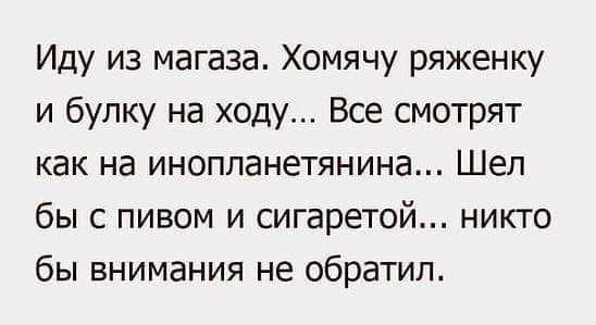 Иду из магаза Хомячу ряженку и булку на ходу Все смотрят как на иноппанетянина Шеп бы с пивом и сигаретой никто бы внимания не обратил