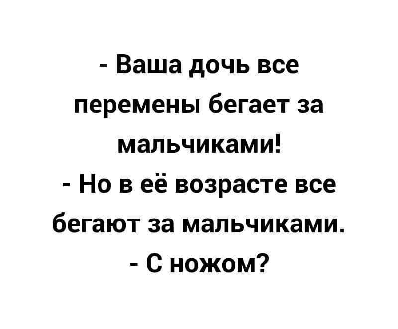 Ваша дочь все перемены бегает за мальчиками Но в её возрасте все бегают за мальчиками С ножом