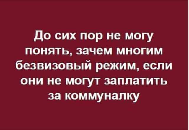 До сих пор не могу понять зачем многим безвизовый режим если они не могут заплатить за коммуналку