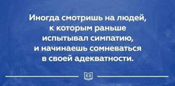 Иногм смиришь ин людей к которым раньше испытывал СИ МПЗТИЮ И начинаешь СОНИЕМТЬСЯ в своей адвкватности