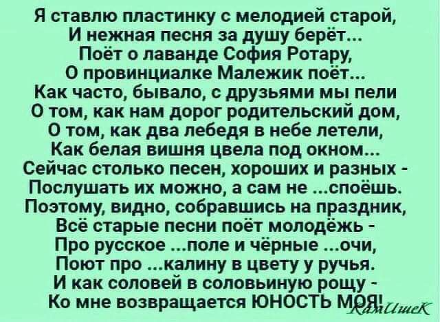 Я ставлю ллястинку мелодией старой И нежная песня за душу бер Поёт о лаванде София Ротар О провинциалке Малежик поёт Как часто бывало с друзьями мы пели О том как нам дорог родительский дом 0 том как два лебедя в небе летели Как белая вишня цдела под окном Сейчас столько песен хороших и разных ПОСЛУШЁТЬ ИХ МОЖНО і сам ИЕ ЕПОЁШЬ Поэтому видно собравшись на праздник Всё старые песни поёт молодёжь Пр