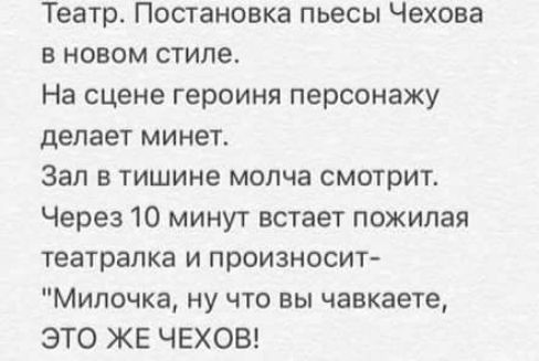 Театр Постановка пьесы Чехова в новом стиле На сцене героиня персонажу делает минет Зап в тишине молча смотрит Через 10 минут встает пожилая театрапка и произносит Мипочка ну что вы чавкаете ЭТО ЖЕ ЧЕХОВ