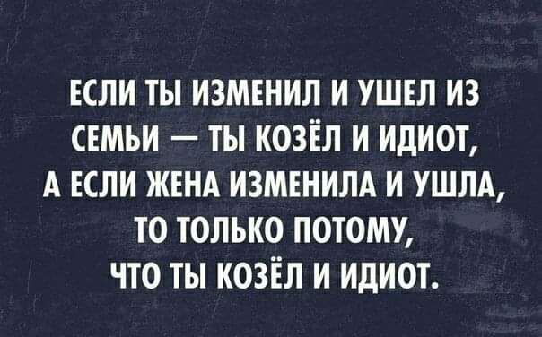 ЕСЛИ ТЫ ИЗМЕНИЛ И УШЕЛ ИЗ СЕМЬИ ТЫ КОЗЁЛ И ИДИОТ А ЕСЛИ ЖЕНА ИЗМЕНИЛА И УШЛА ТО ТОЛЬКО ПОТОМУ ЧТО ТЫ КОЗЁЛ И ИДИОТ