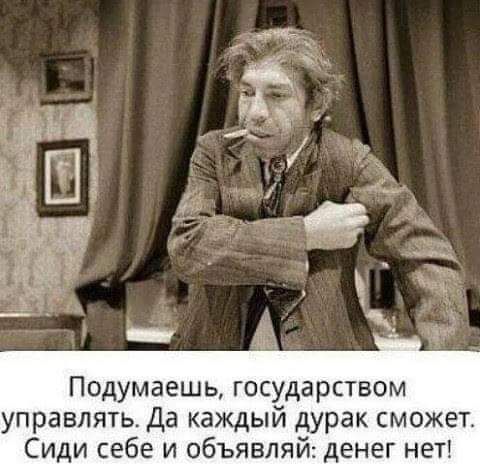Подумаешь государством управлять Да каждый дурак сможет Сиди себе и объявляй денег нет