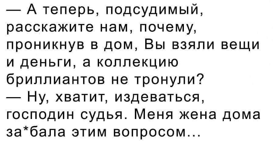 А теперь подсудимый расскажите нам почему проникнув в дом Вы взяли вещи и деньги а коллекцию бриллиантов не тронули Ну хватит издеваться господин судья Меня жена дома забапа этим вопросом