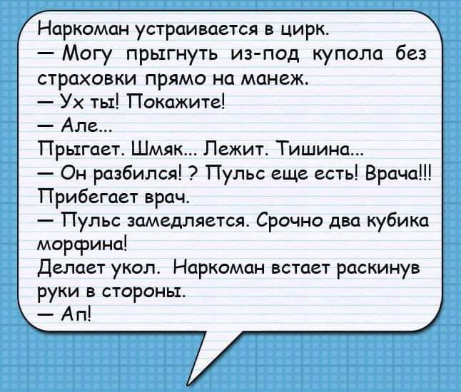 Наркоман устраивается в цирк Могу прыгнуть из под купола без страховки прямо на манеж Ух ты Покажите Але Прыгает Шмяк Лежит Тишина Ои разбился Пулы еще есть Врача Прибегает Врач Пулы замедляется Срочно два кубика морфина Делает укол Наркоман встает раскинув руки в стороны А п