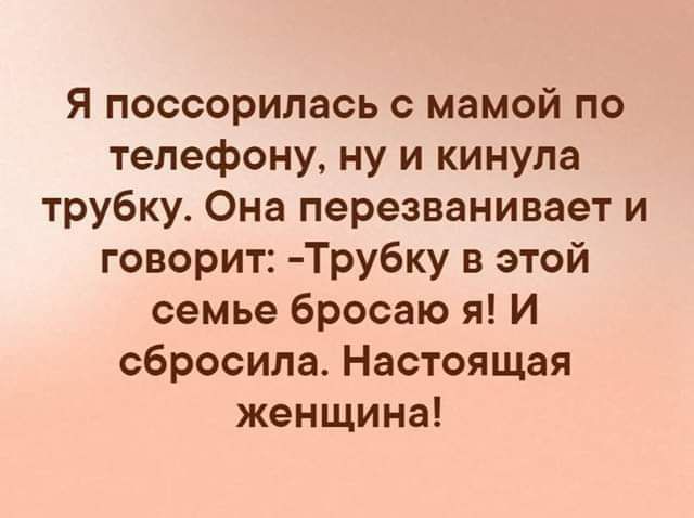 я поссорилась с мамой по телефону ну и кинула трубку Она перезванивает и говорит Трубку в этой семье бросаю я И сбросила Настоящая женщина