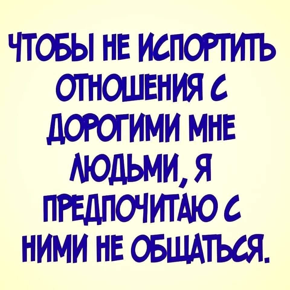 ЧТОБЫ НЕ ИСПОРТИ1Ъ ОТНОШЕНИЯ 6 ЛОРОГИМИ МНЕ МОДЬМИ Я ПРЕДПОЧИТМО НИМИ НЕ ОБЩАТЬСЯ