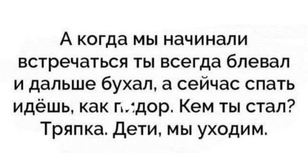 А когда мы начинали встречаться ты всегда блевал и дальше бухал а сейчас спать идёшь как пгдор Кем ты стал Тряпка Дети мы уходим