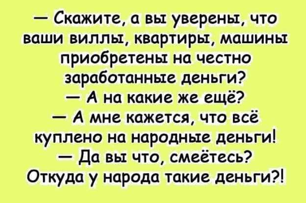 Скажите а вы уверены что ваши виллы квартиры машины приобретены на честно заработанные деньги А на какие же ещё А мне кажется что всё куплено на народные деньги Да вы что смеетесь Откуда у народа такие деньги