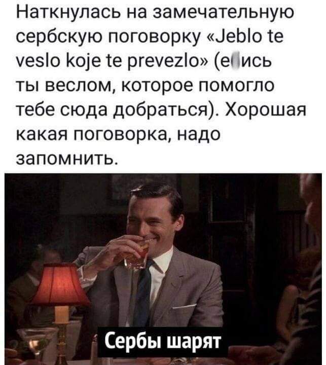 Наткнупась на замечательную сербскую поговорку ЦеЫо те чезіо Коіе те ргече2о е ИСЬ ты веслом которое помогло тебе сюда добраться Хорошая какая поговорка надо запомнить _ Сербы шарят