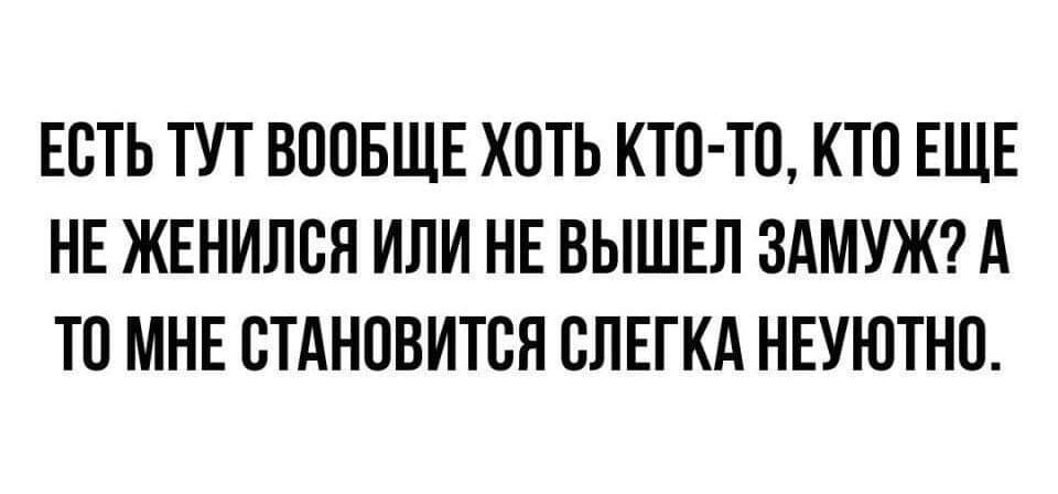 ЕСТЬ ТУТ ВПОБЩЕ ХОТЬ КТО ТП КТП ЕЩЕ НЕ ЖЕНИЛСН ИЛИ НЕ ВЫШЕЛ ЗАМУЖ А ТО МНЕ БТАНПВИТСП БПЕГКА НЕУЮТНП