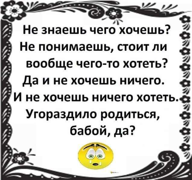 _ и Не знаешь чего хочешь Не понимаешь стоит ли вообще чего то хотеть да и не хочешь ничего И не хочешь ничего хотеть Угораздило родиться бабой да их ОзаёаоОеОаФеО