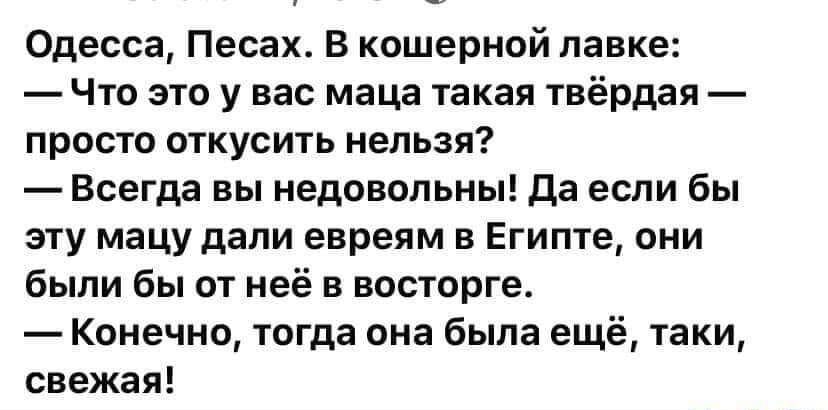 Одесса Песах В кошерной лавке Что это у вас маца такая твёрдая просто откусить нельзя Всегда вы недовольны Да если бы эту мацу дали евреям в Египте они были бы от неё в восторге Конечно тогда она была ещё таки свежая