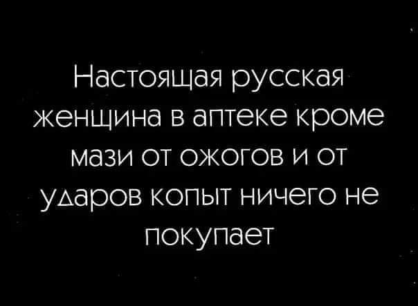 Настоящая русская женщина в аптеке кроме мази от ожогов и от УАдрОВ копыт ничего не покупает