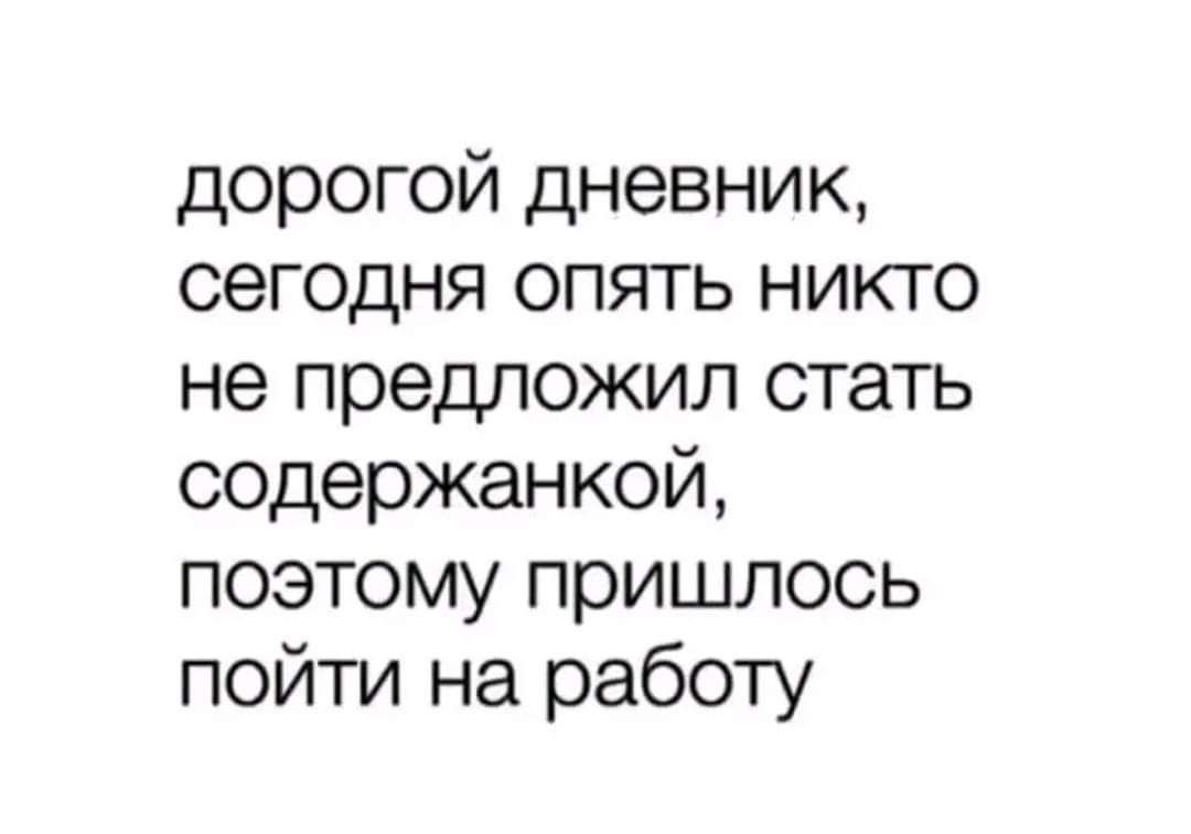 дорогой дневник сегодня ОПЯТЬ НИКТО не предложил стать содержанкой поэтому пришлось пойти на работу