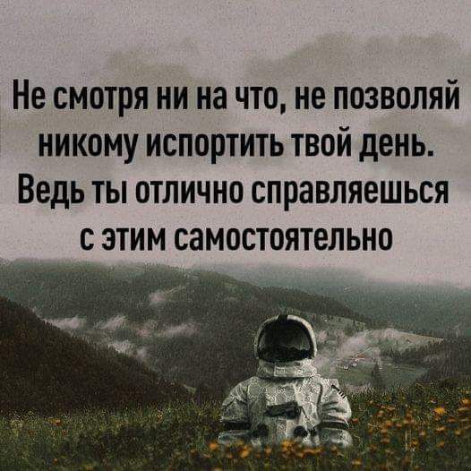 Не смотря ни на что не позволяй никому испортить твой день Ведь ты отлично справляешься с этим самостоятельно