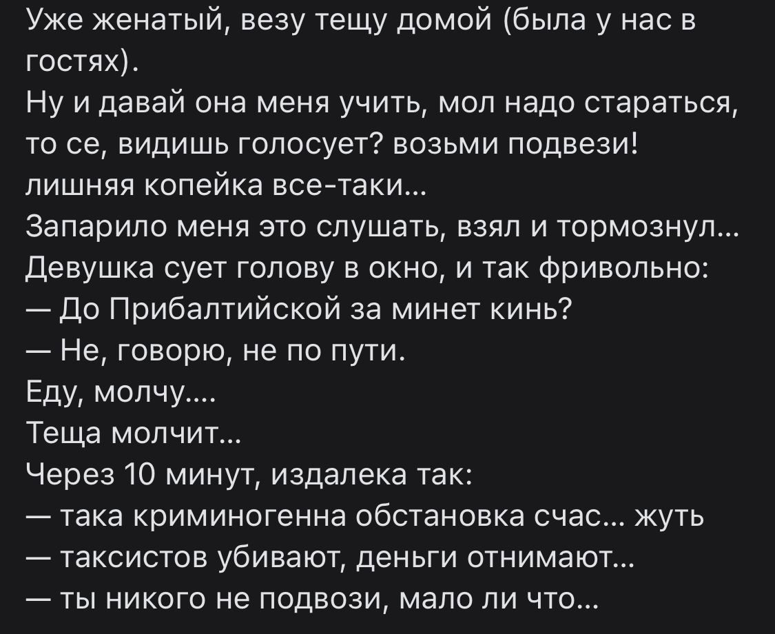 Уже женатый еезу тещу домой была у нас в гостях Ну и давай она меня учить мол надо стараться то се видишь голосует возьми подвезиі лишняя копейка все таки Запарило меня это слушать взял и тормознул Девушка сует голову в окно и так фривольнс Ди Прибалтийской за минет кинь Не говорю не по пути Еду молчу Теща молчит Через 10 минут издалека так така криминогенна обстановка счас жуть таксистов убивают 