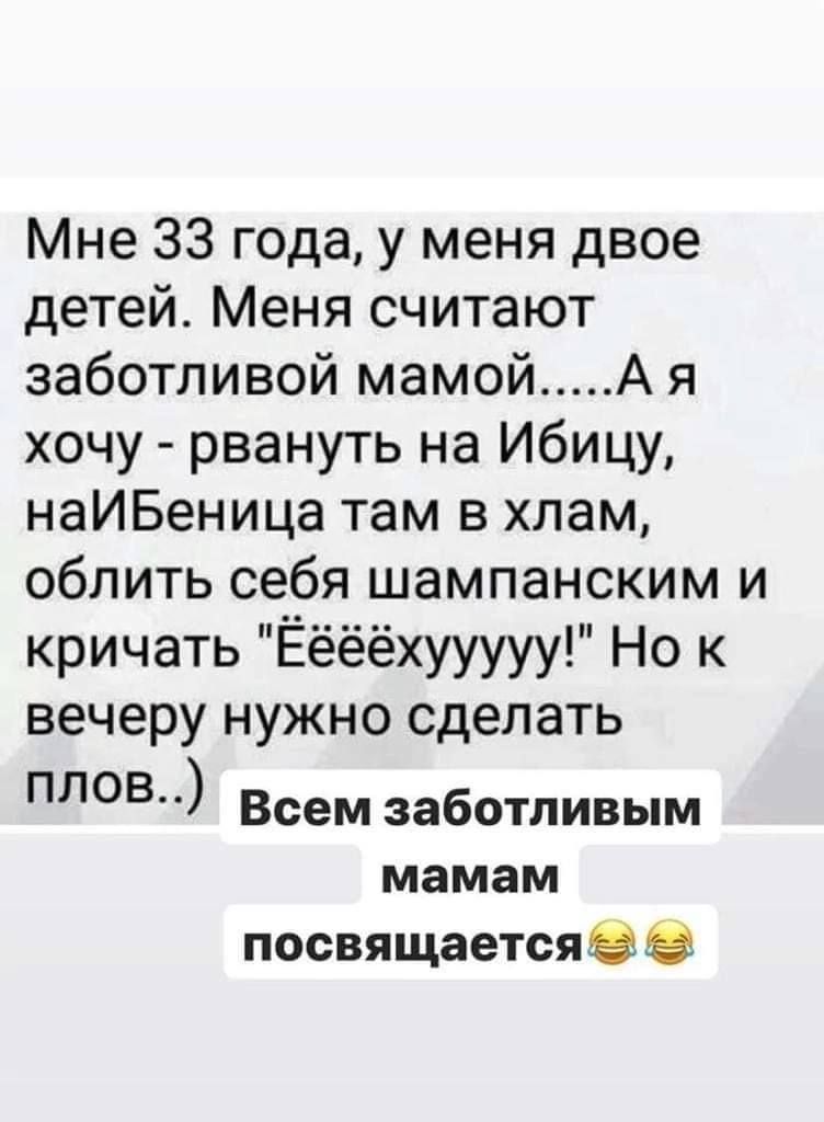 Мне 33 года у меня двое детей Меня считают заботливой мамой А я хочу рвануть на Ибицу наИБеница там в хлам облить себя шампанским и кричать Ёёёёхууууу Но к вечеру нужно сделать плов Всем заботливым мамам посвящаетсяе О