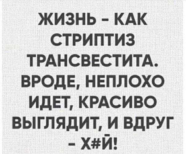 жизнь КАК стриптиз ТРАНСВЕСТИТА ВРОДЕ неплохо идвт КРАСИВО выглядит и вдруг ХЙ