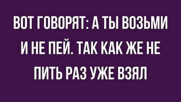 ВПТ ГОВОРЯТ А ТЫ ВОЗЬМИ И НЕ ПЕЙ ТАК КАК ЖЕ НЕ ПИТЬ РАЗ УЖЕ ВЗЯЛ