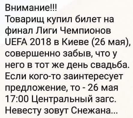 Внимание Товарищ купил билет на финал Лиги Чемпионов НЕРА 2018 в Киеве 26 мая совершенно забыв что у него в тот же день свадьба Если кого то заинтересует предложение то 26 мая 1700 Центральный загс Невесту зовут Снежана