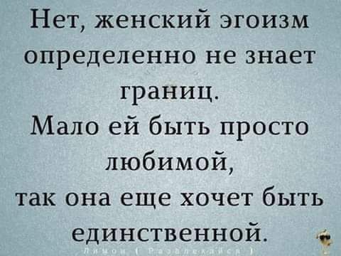 Нет женский эгоизм определенно не знает границ Мало ей быть просто любимой так она еще хочет быть единственной