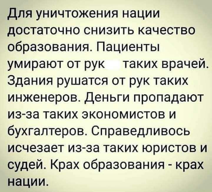 Для уничтожения нации достаточно снизить качество образования Пациенты умирают от рук таких врачей Здания рушатся от рук таких инженеров деньги пропадают из за таких экономистов и бухгалтеров Справедливось исчезает из за таких юристов и судей Крах образования крах нации