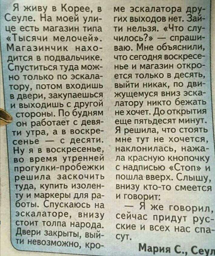 Я живу в Корее в Сеуле На моеи упи це есть магазин типа Тысячи мелочей Магазинчик нат дится н подшшике Спуститнся туда Ж но только по эскала тру_ потом входишь двери закупаеШЬСЕ и выходишь с дРУГй стороны По будт он работает ценя утра а в восКРе свт __ с десяти Ну я в воскресенье до время УРетей прогулки пробежки решила заскочить дд купить извлеж и магазин для Ра оты пускаюсь на эскалаторе ЕНИЗУ с