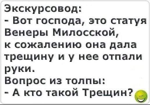 Экскурсовод Вот господа это статуя Венеры Милосской к сожалению она дала трещину и у нее отпали руки Вопрос из толпы А кто такой Трещин