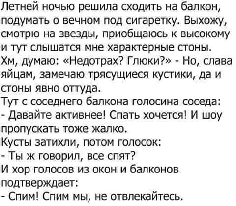 Летней ночью решила сходить на балкон подумать о вечном под сигаретку Выхожу смотрю на звезды приобщаюсь к высокому и тут слышатся мне характерные сгоны Хм думаю Недотрах Глюки Но глава яйцам замечаю трясущиеся кустики да и СТОНЫ ЯЕНО оттуда Тут с соседнего балкона гопосина соседа Давайте активнее Спать хочется И шоу Пропускать тоже жалко КУСТЫ ЗВТИХЛИ ПОТОМ ГОПОСОК Ты ж говорил все спят И хор гол