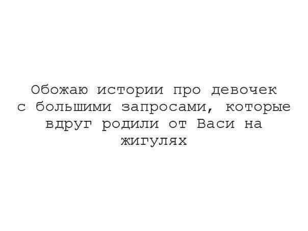 обожаю истории про девочек болышлми запросами которые вдруг родили от Васи на жигулях