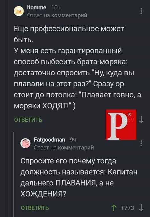 пише _ комментарии Еще профессиональное может быть У меня есть гарантированный способ выбесить брата моряка достаточно спросить Ну куда вы плавали на этот раз Сразу ор стоит до потолка Ппавает говно а моряки ХОДЯТ ОТВЁГИТЬ Ржуоиіпш комментарии Спросите его почему тогда должность называется Капитан дальнего ППАВАНИЯ а не ХОЖДЕНИЯ ответить Т 773 1