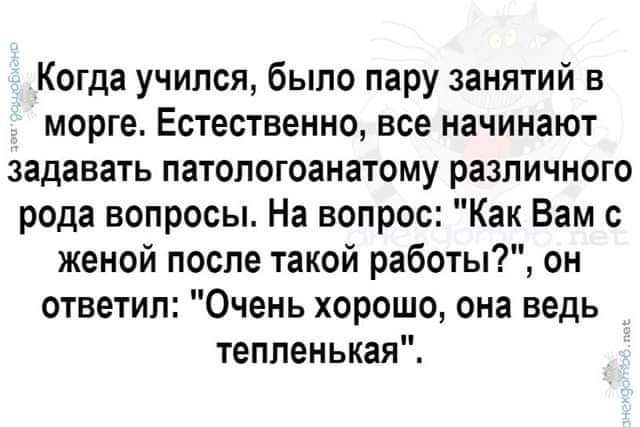 Когда учился было пару занятий в морге Естественно все начинают задавать патологоанатому различного рода вопросы На вопрос Как Вам с женой после такой работы он ответил Очень хорошо она ведь тепленькая