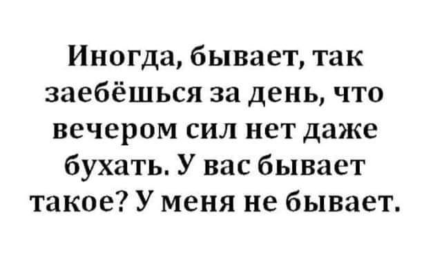 Иногда бывает так заебёшься за день что вечером сил нет даже бухать У вас бывает такое У меня не бывает