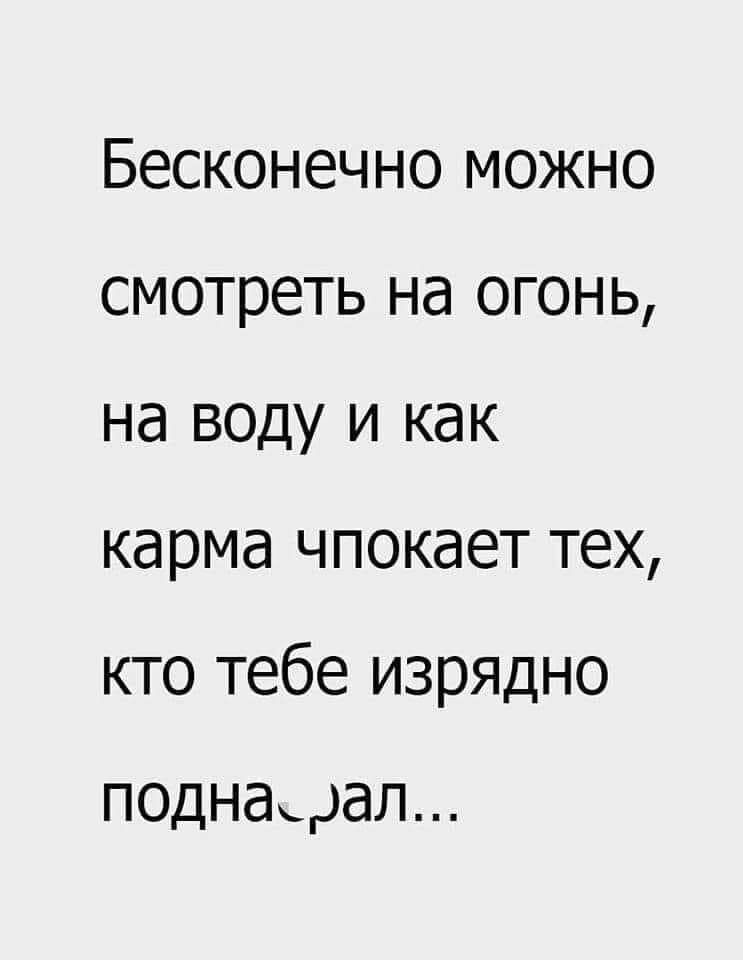 Бесконечно можно смотреть на огонь на воду и как карма чпокает тех кто тебе изрядно поднаедал