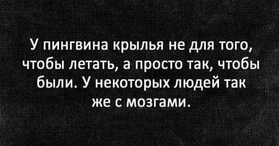 У пингвина крылья не для того чтобы летать а просто так чтобы были У некоторых людей так же с мозгами