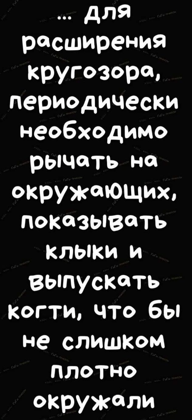 для расширения кругозора периодически необходимо рычоть на окружающих показывать клыки и выпускать когти что бы не слишком плотно окружали