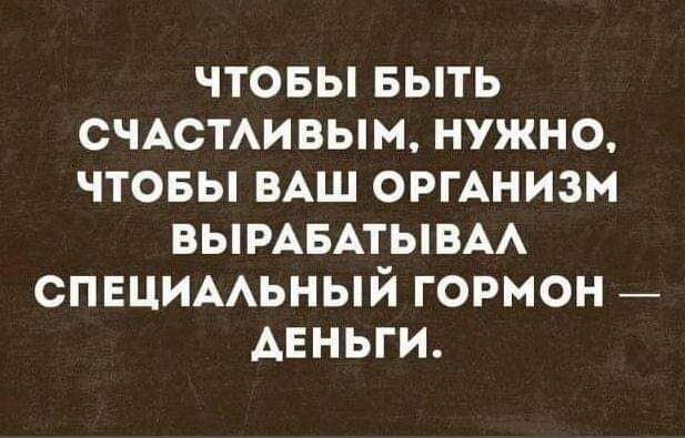 ЧТОБЫ БЫТЬ СЧАСТАИВЫМ НУЖНО ЧТОБЫ ВАШ ОРГАНИЗМ ВЫРАБАТЫВАА СПЕЦИААЬНЫЙ ГОРМОН АЕНЬГИ