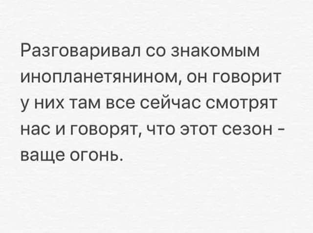 Разговаривал со знакомым инопланетянином он говорит у них там все сейчас смотрят нас и говорят что этот сезон ваще огонь