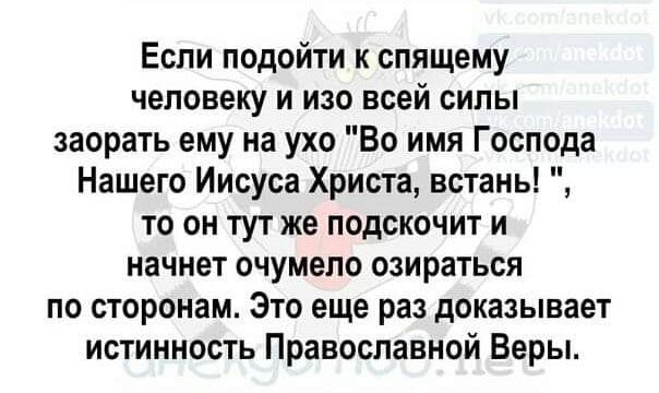 Если подойти к спящему человеку и изо всей силы заорать ему на ухо Во имя Господа Нашего Иисуса Христа встань то он тут же подскочит и начнет очумепо озираться по сторонам Это еще раз доказывает истинность Православной Веры