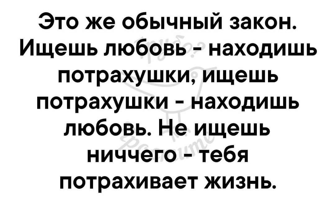 Это же обычный закон Ищешь любовь находишь потрахушки ищешь потрахушки находишь любовь Не ищешь ниччего тебя потрахивает жизнь