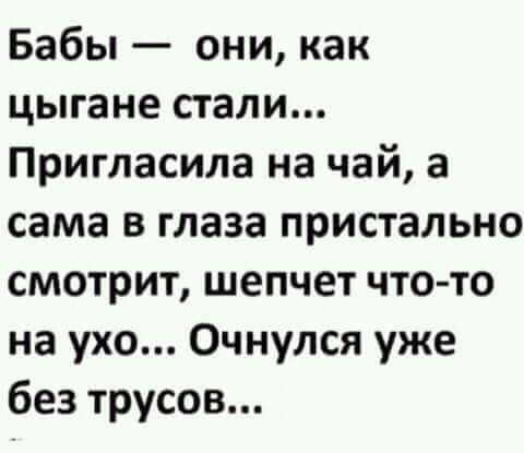 Бабы они как цыгане стали Пригласила на чай а сама в глаза пристально смотрит шепчет что то на ухо Очнулся уже без трусов