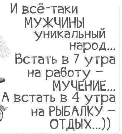 И всё таки МУЖЧИНЫ уникальным народ Встать в 7 утра на работу МУЧЕНИЕ А встать в 4 утра на РЫБАЛКУ отдых