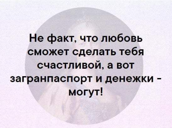Не факт что любовь сможет сделать тебя счастливой а вот загранпаспорт и денежки могут