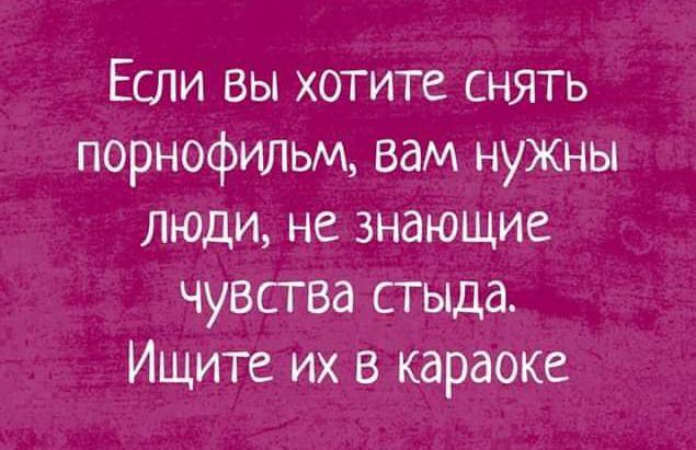 Если вы хотите снять порнофильм вам нужны люди не знающие чувсгва стыда Ищите их в караоке
