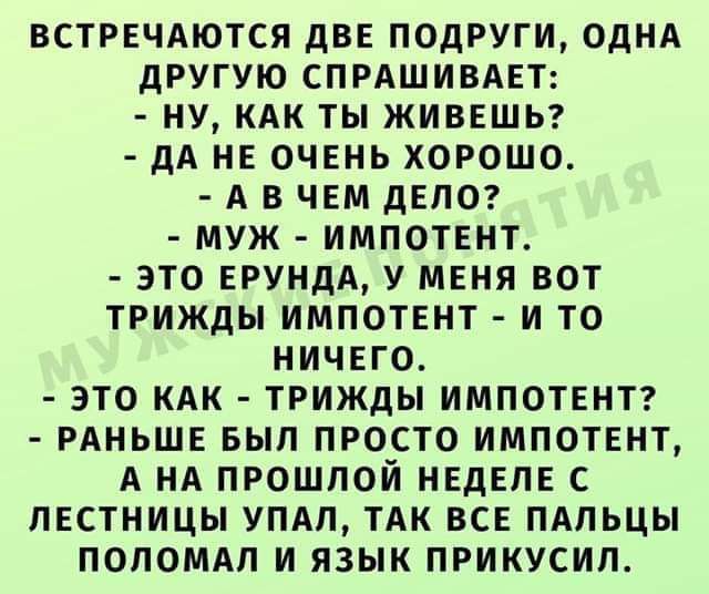 ВСТРЕЧАЮТСЯ дв подруги ОДНА другую спрдшивдет ну КАК ты живешь дА не очень хорошо А в чем делог муж импотвнту это ерунда у МЕня вот трижды импотвнт и то ничего это КАК трижды импотвнтг РАНЬШЕ вып просто импотвнт А НА прошлой неделе с лестницы упдп тАк все пдпьцы поломм и язык прикусил